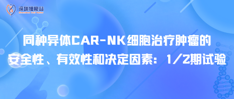 同种异体CAR-NK细胞治疗肿瘤的安全性、有效性和决定因素：1/2期试验