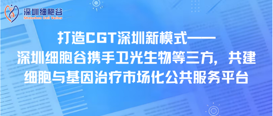 打造CGT深圳新模式—— 深圳凯发K8携手卫光生物等三方，共建细胞与基因治疗市场化公共服务平台